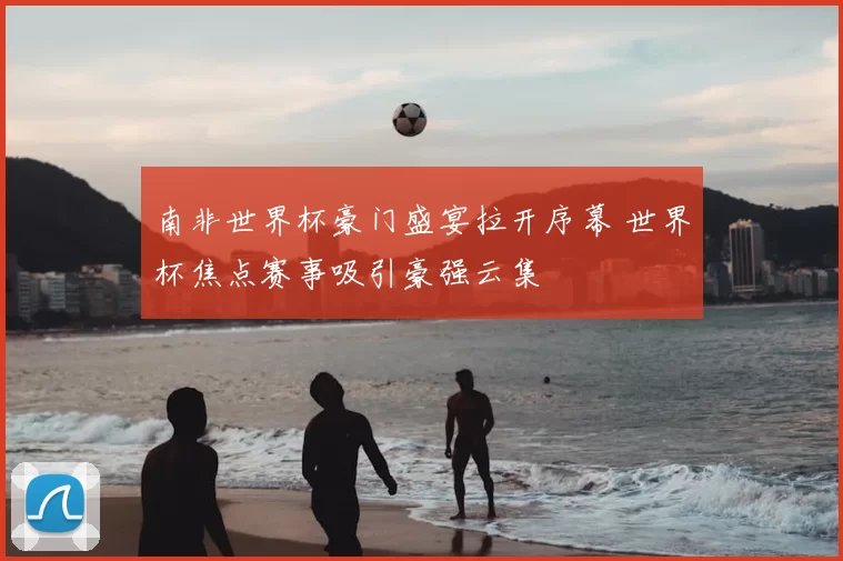 南非世界杯豪门盛宴拉开序幕 世界杯焦点赛事吸引豪强云集
