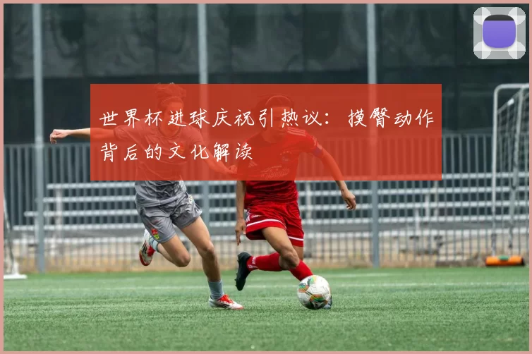 世界杯进球庆祝引热议：摸臀动作背后的文化解读