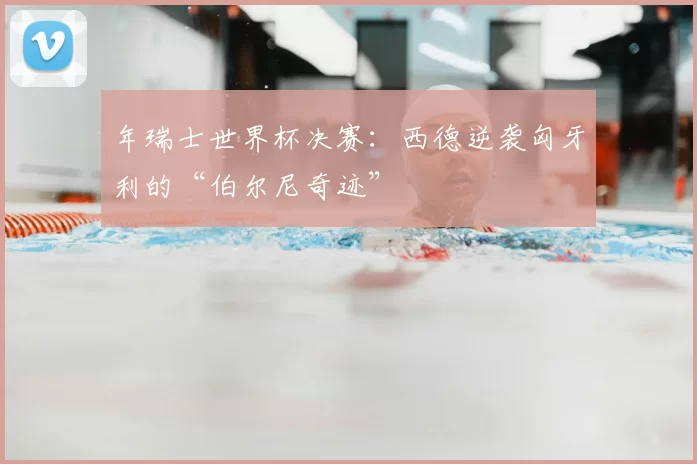 年瑞士世界杯决赛：西德逆袭匈牙利的“伯尔尼奇迹”