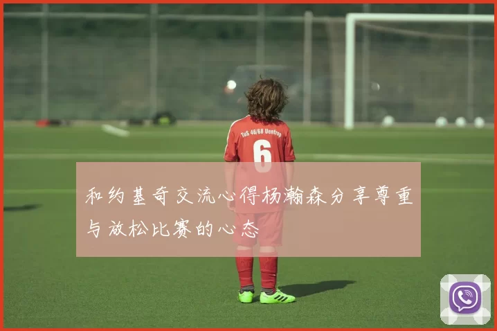 和约基奇交流心得杨瀚森分享尊重与放松比赛的心态