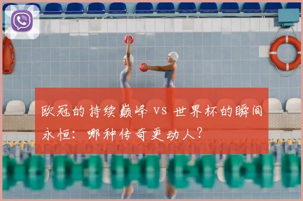 欧冠的持续巅峰 vs 世界杯的瞬间永恒：哪种传奇更动人？