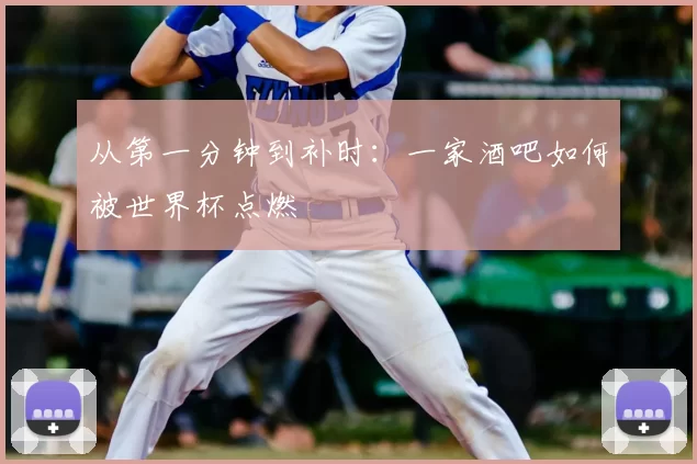 从第一分钟到补时:一家酒吧如何被世界杯点燃