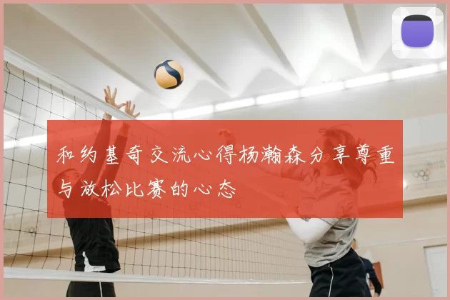 和约基奇交流心得杨瀚森分享尊重与放松比赛的心态