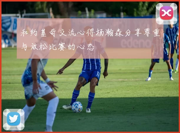 和约基奇交流心得杨瀚森分享尊重与放松比赛的心态