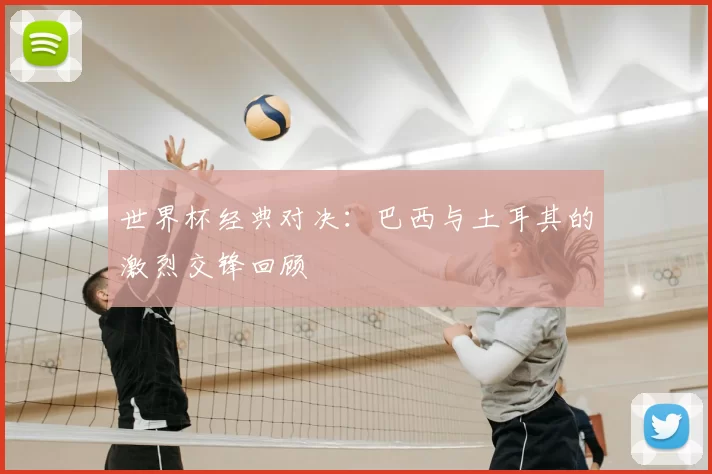 世界杯经典对决：巴西与土耳其的激烈交锋回顾