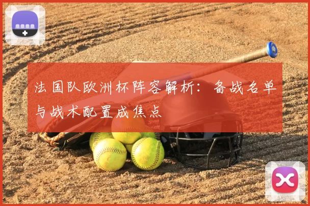 法国队欧洲杯阵容解析：备战名单与战术配置成焦点