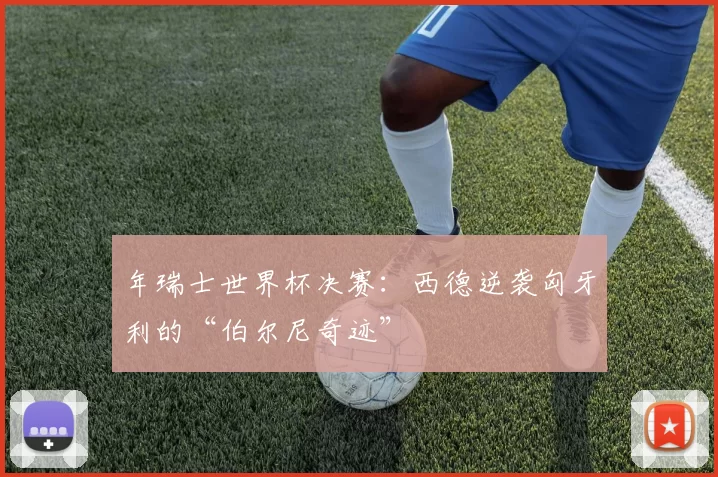 年瑞士世界杯决赛：西德逆袭匈牙利的“伯尔尼奇迹”