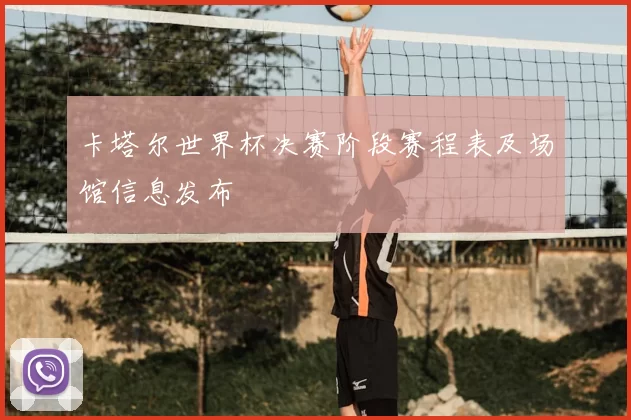 卡塔尔世界杯决赛阶段赛程表及场馆信息发布