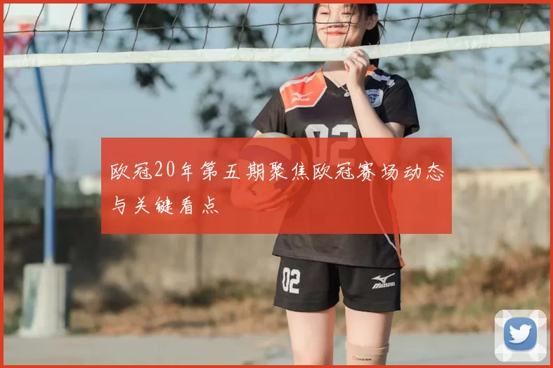 欧冠20年第五期聚焦欧冠赛场动态与关键看点
