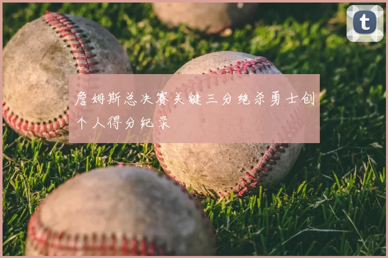 詹姆斯总决赛关键三分绝杀勇士创个人得分纪录