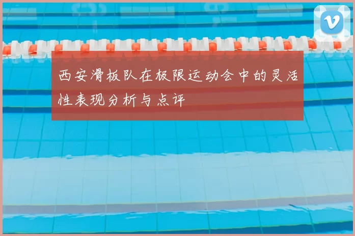 西安滑板队在极限运动会中的灵活性表现分析与点评