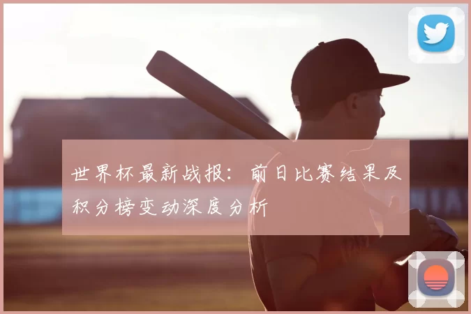 世界杯最新战报:前日比赛结果及积分榜变动深度分析