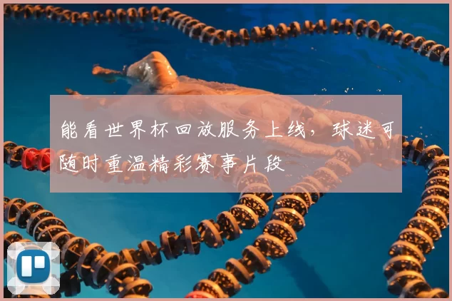 能看世界杯回放服务上线，球迷可随时重温精彩赛事片段
