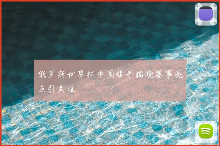 俄罗斯世界杯中国旗手揭晓赛事亮点引关注