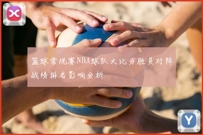 篮球常规赛NBA球队大比分胜负对阵战绩排名影响分析