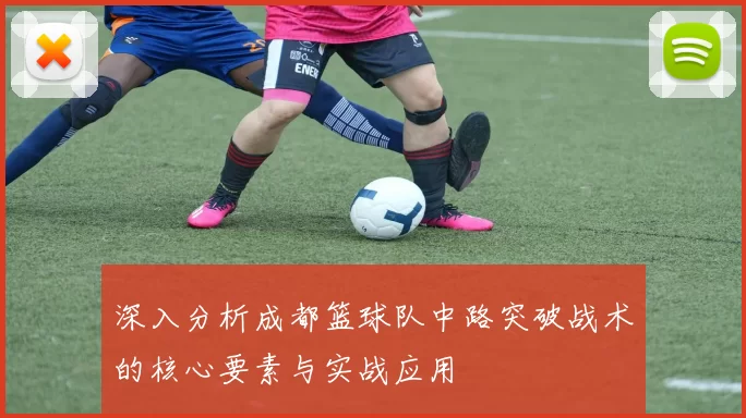 深入分析成都篮球队中路突破战术的核心要素与实战应用