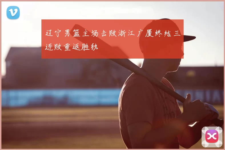 辽宁男篮主场击败浙江广厦终结三连败重返胜轨