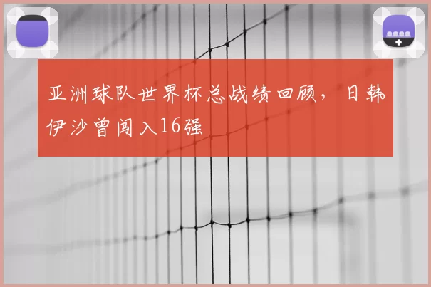 亚洲球队世界杯总战绩回顾，日韩伊沙曾闯入16强