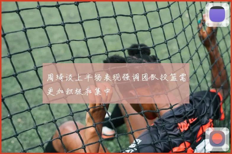 周琦谈上半场表现强调团队投篮需更加积极和集中