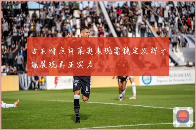 古利特点评莱奥表现需稳定发挥才能展现真正实力