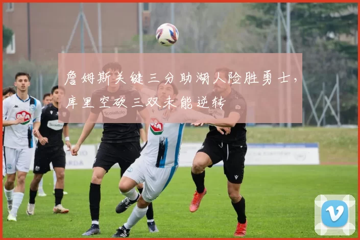 詹姆斯关键三分助湖人险胜勇士，库里空砍三双未能逆转