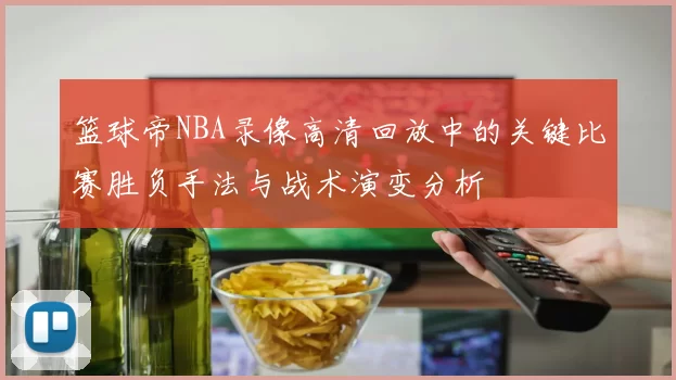 篮球帝NBA录像高清回放中的关键比赛胜负手法与战术演变分析
