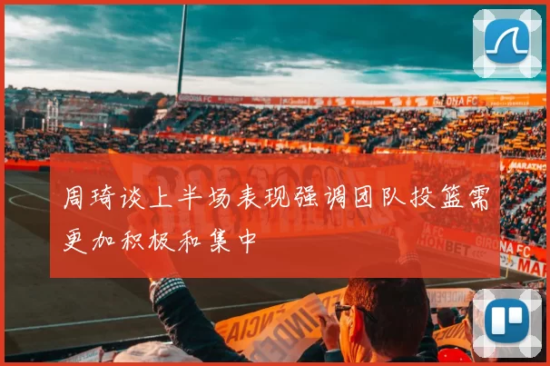 周琦谈上半场表现强调团队投篮需更加积极和集中