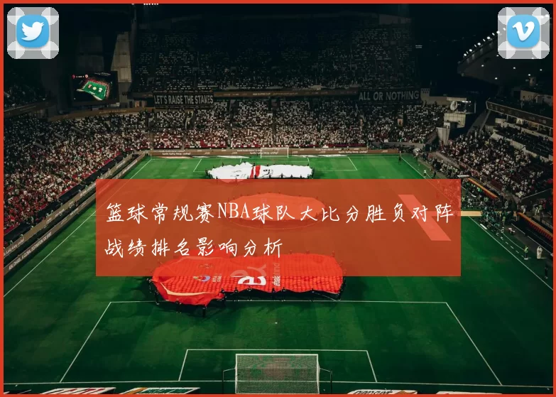 篮球常规赛NBA球队大比分胜负对阵战绩排名影响分析