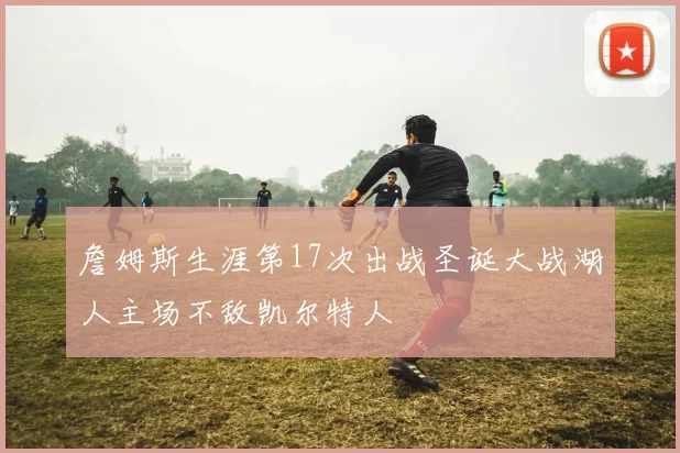 詹姆斯生涯第17次出战圣诞大战湖人主场不敌凯尔特人