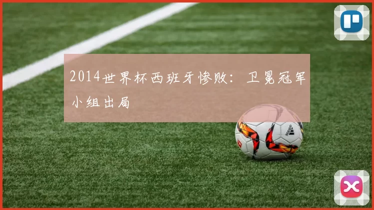 2014世界杯西班牙惨败:卫冕冠军小组出局