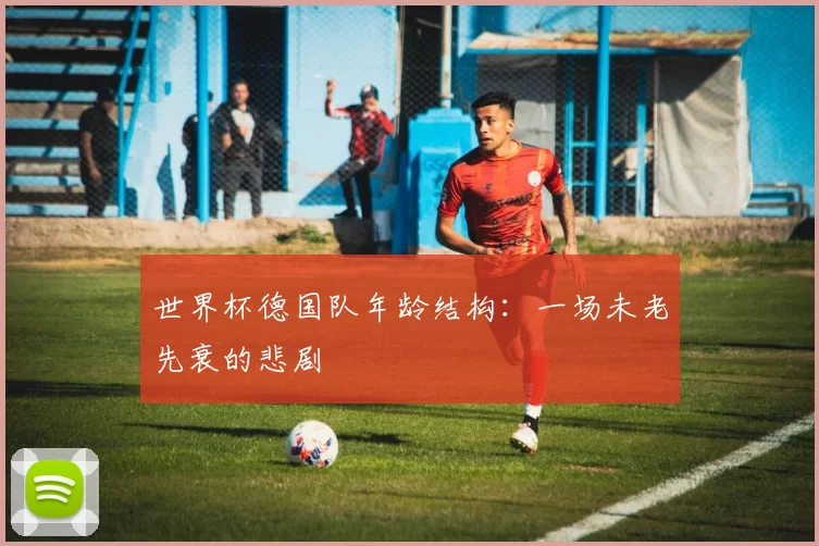 世界杯德国队年龄结构：一场未老先衰的悲剧