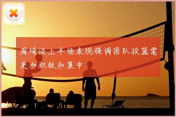 周琦谈上半场表现强调团队投篮需更加积极和集中