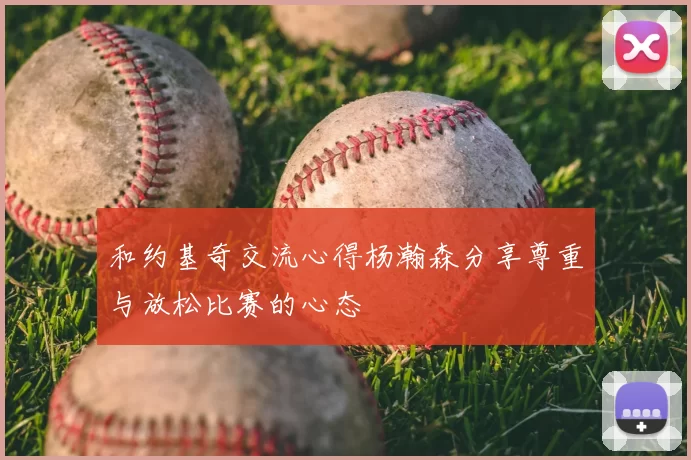 和约基奇交流心得杨瀚森分享尊重与放松比赛的心态