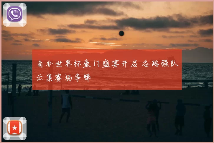 南非世界杯豪门盛宴开启 各路强队云集赛场争锋