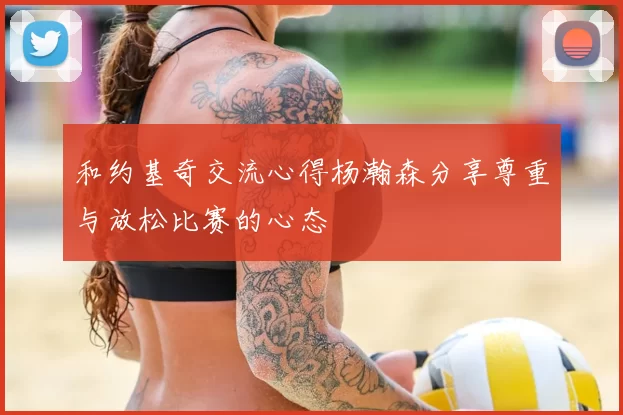 和约基奇交流心得杨瀚森分享尊重与放松比赛的心态