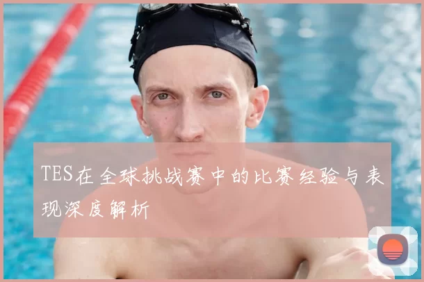 TES在全球挑战赛中的比赛经验与表现深度解析