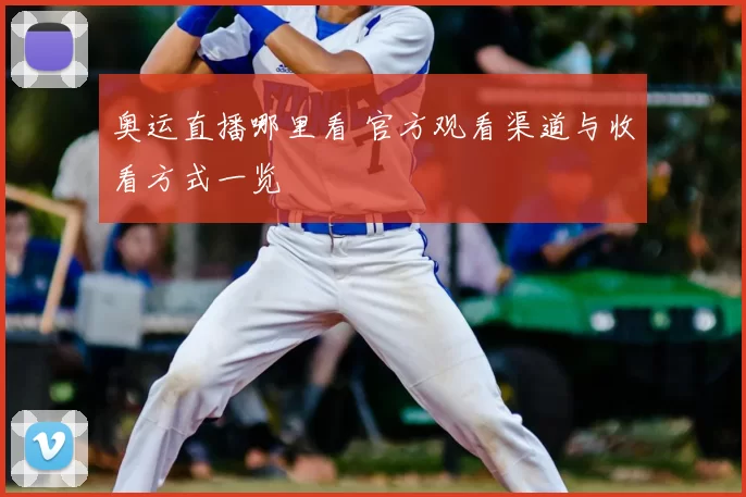 奥运直播哪里看 官方观看渠道与收看方式一览