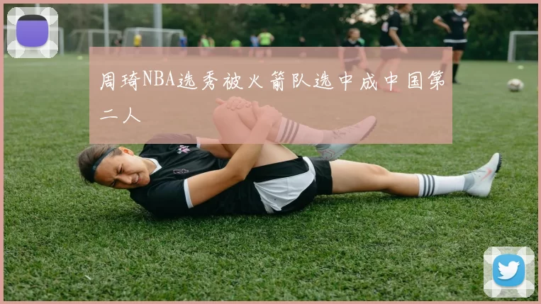 周琦NBA选秀被火箭队选中成中国第二人