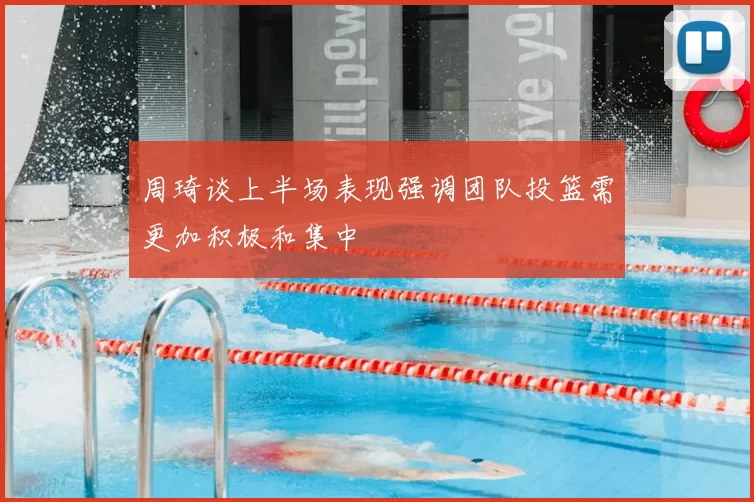 周琦谈上半场表现强调团队投篮需更加积极和集中