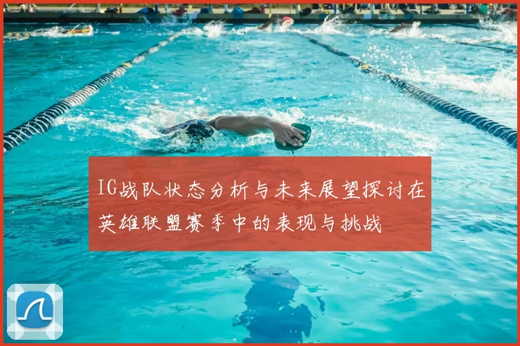 IG战队状态分析与未来展望探讨在英雄联盟赛季中的表现与挑战