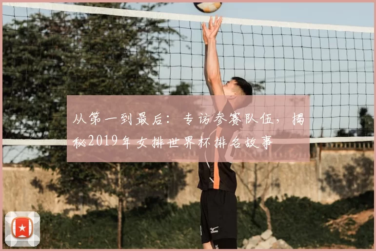 从第一到最后:专访参赛队伍,揭秘2019年女排世界杯排名故事
