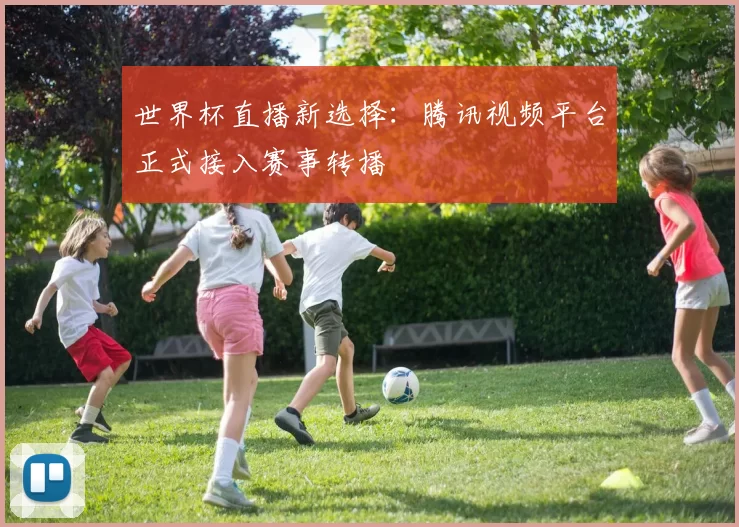 世界杯直播新选择:腾讯视频平台正式接入赛事转播