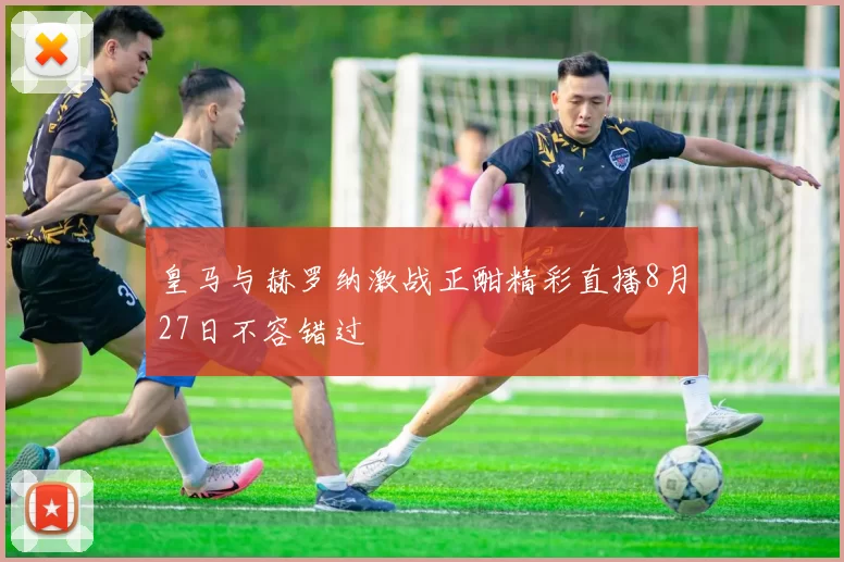皇马与赫罗纳激战正酣精彩直播8月27日不容错过