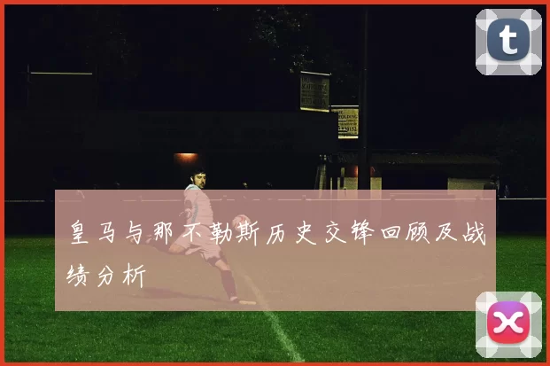 皇马与那不勒斯历史交锋回顾及战绩分析