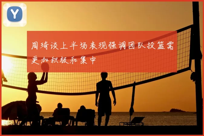 周琦谈上半场表现强调团队投篮需更加积极和集中