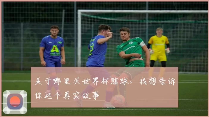 关于哪里买世界杯赌球，我想告诉你这个真实故事