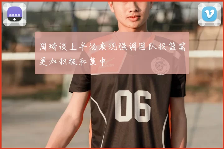 周琦谈上半场表现强调团队投篮需更加积极和集中