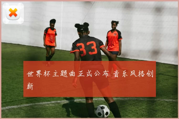 世界杯主题曲正式公布 音乐风格创新