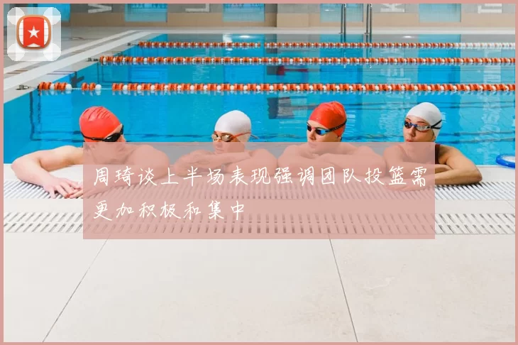周琦谈上半场表现强调团队投篮需更加积极和集中