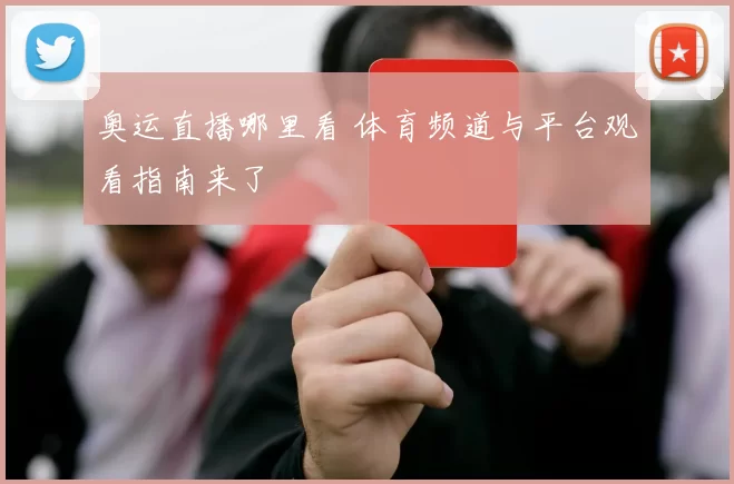 奥运直播哪里看 体育频道与平台观看指南来了